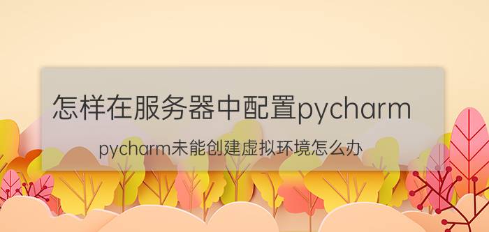 怎样在服务器中配置pycharm pycharm未能创建虚拟环境怎么办？